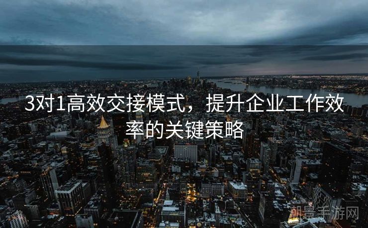3对1高效交接模式，提升企业工作效率的关键策略