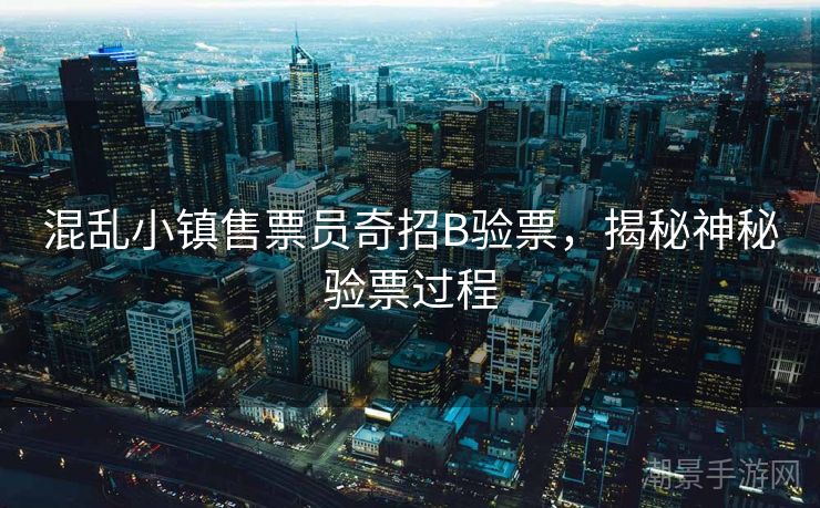 混乱小镇售票员奇招B验票,揭秘神秘验票过程 混乱小镇售票员奇招B验票,揭秘神秘验票过程