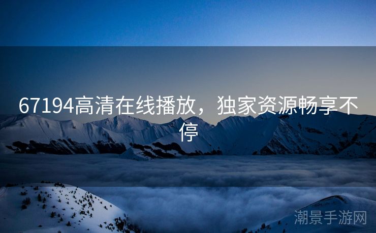 67194高清在线播放，独家资源畅享不停