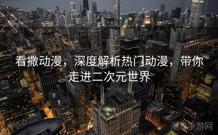 看撒动漫，深度解析热门动漫，带你走进二次元世界