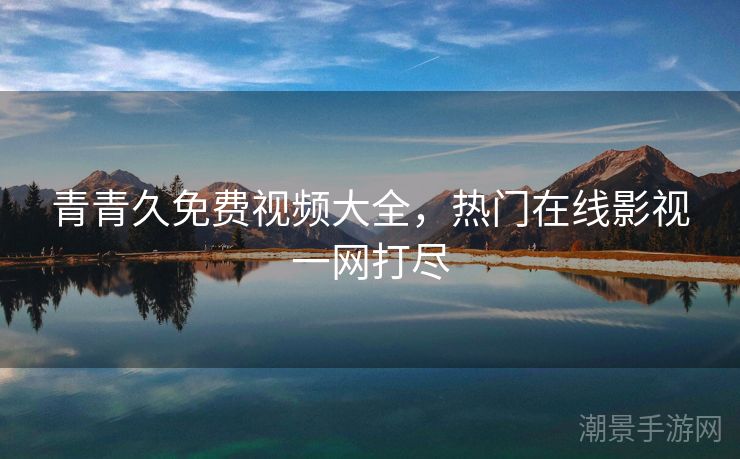 青青久免费视频大全，热门在线影视一网打尽