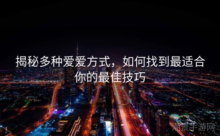 揭秘多种爱爱方式，如何找到最适合你的最佳技巧