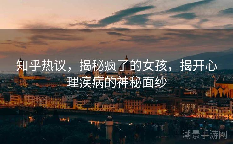 知乎热议，揭秘疯了的女孩，揭开心理疾病的神秘面纱