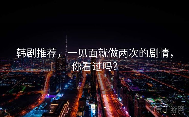 韩剧推荐，一见面就做两次的剧情，你看过吗？