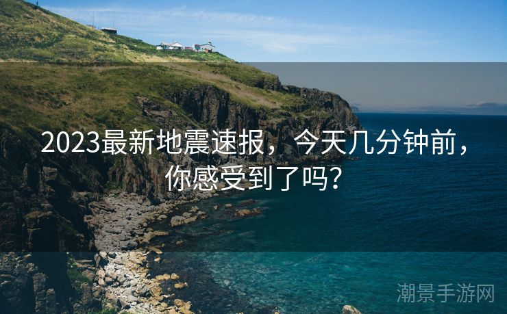 2023最新地震速报，今天几分钟前，你感受到了吗？