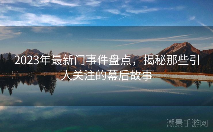 2023年最新门事件盘点，揭秘那些引人关注的幕后故事