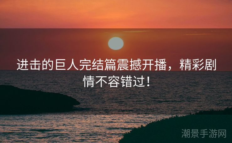 进击的巨人完结篇震撼开播，精彩剧情不容错过！