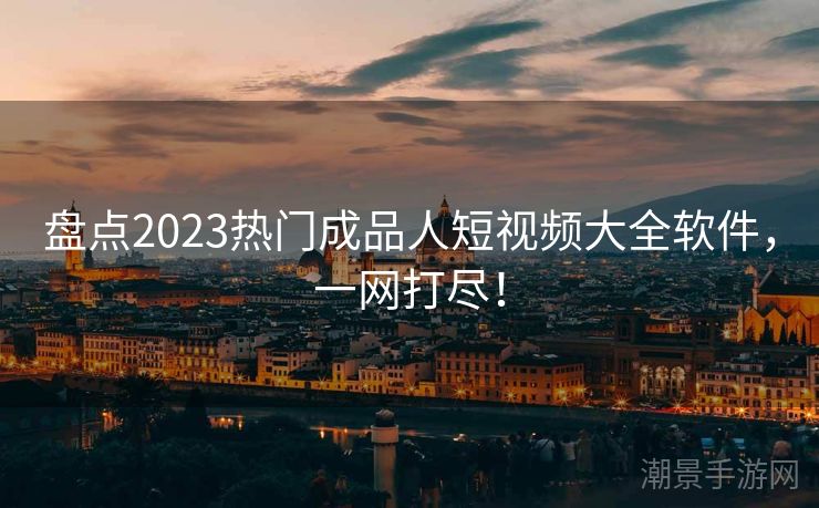 盘点2023热门成品人短视频大全软件，一网打尽！