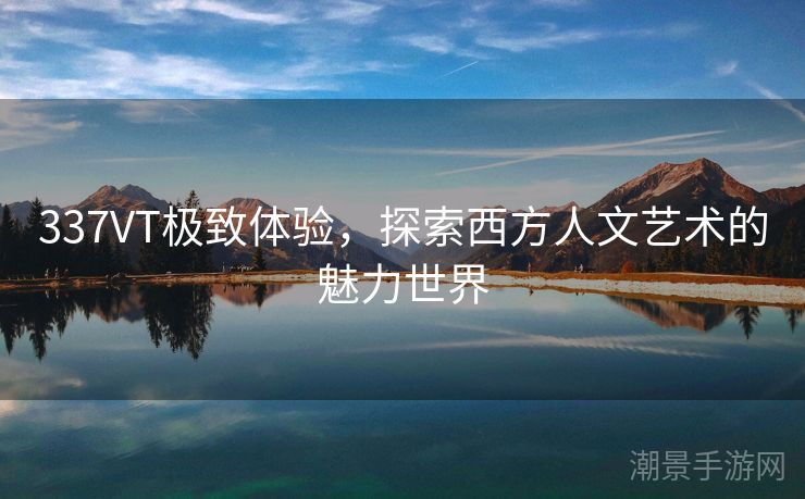 337VT极致体验，探索西方人文艺术的魅力世界