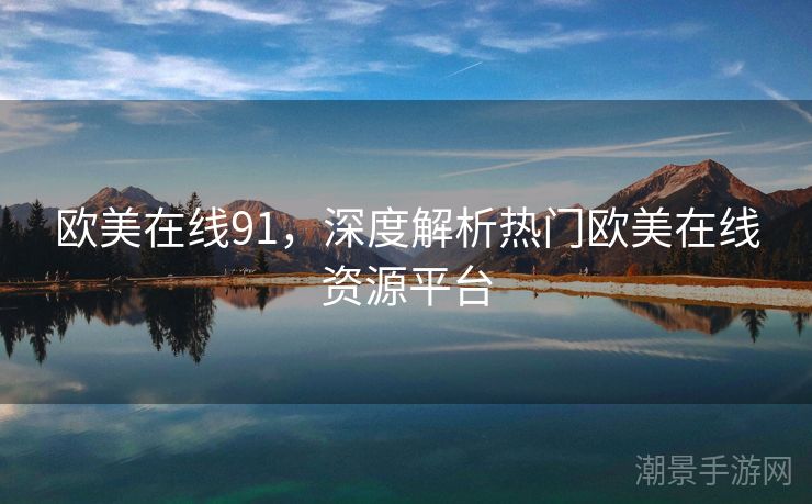 欧美在线91，深度解析热门欧美在线资源平台
