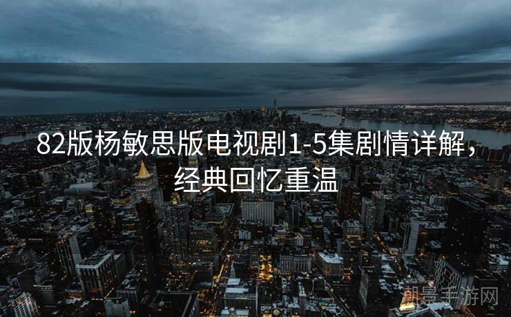 82版杨敏思版电视剧1-5集剧情详解，经典回忆重温