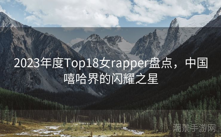 2023年度Top18女rapper盘点，中国嘻哈界的闪耀之星