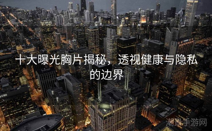 十大曝光胸片揭秘，透视健康与隐私的边界