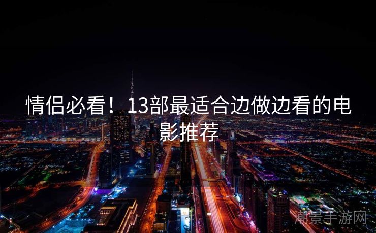 情侣必看！13部最适合边做边看的电影推荐