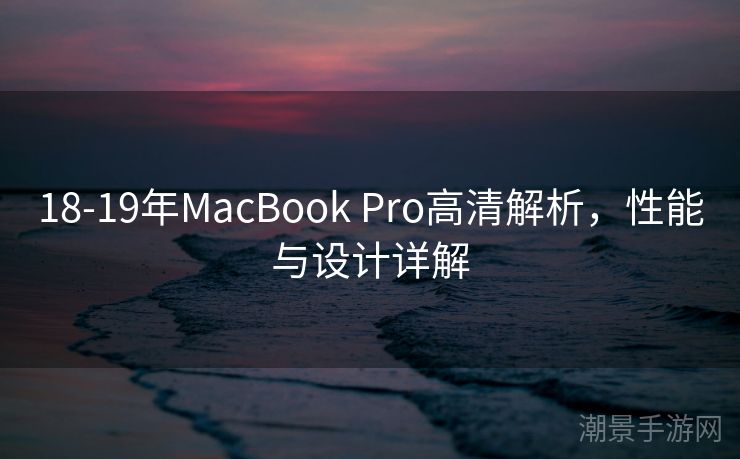 18-19年MacBook Pro高清解析，性能与设计详解