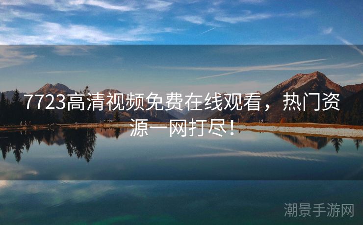 7723高清视频免费在线观看，热门资源一网打尽！