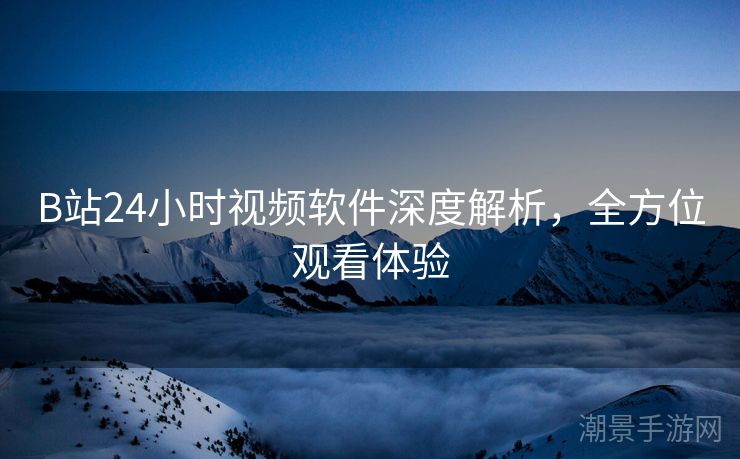 B站24小时视频软件深度解析，全方位观看体验