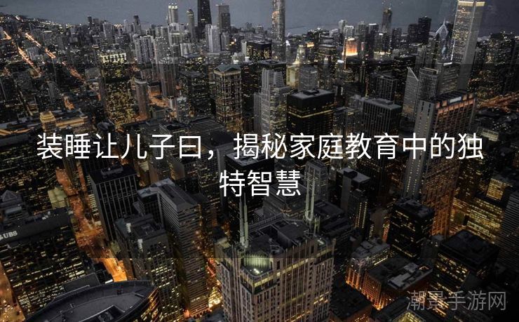 装睡让儿子曰，揭秘家庭教育中的独特智慧