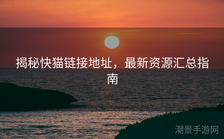 揭秘快猫链接地址，最新资源汇总指南