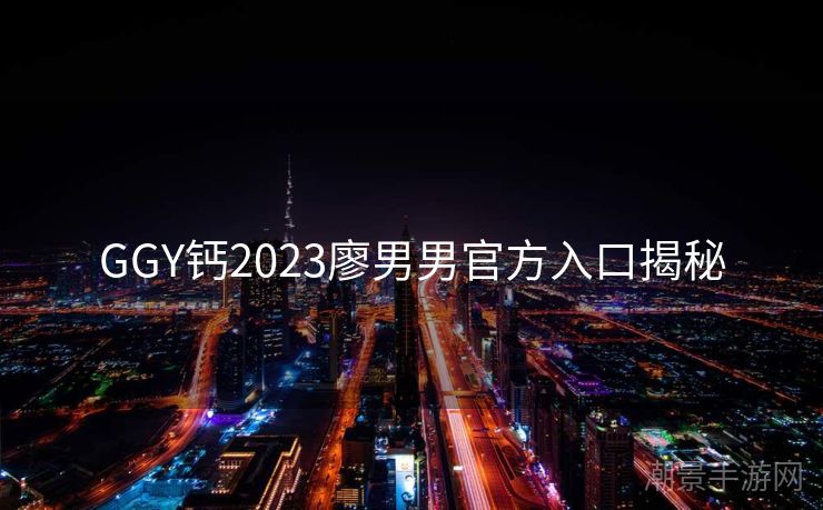 GGY钙2023廖男男官方入口揭秘 GGY钙2023廖男男官方入口揭秘