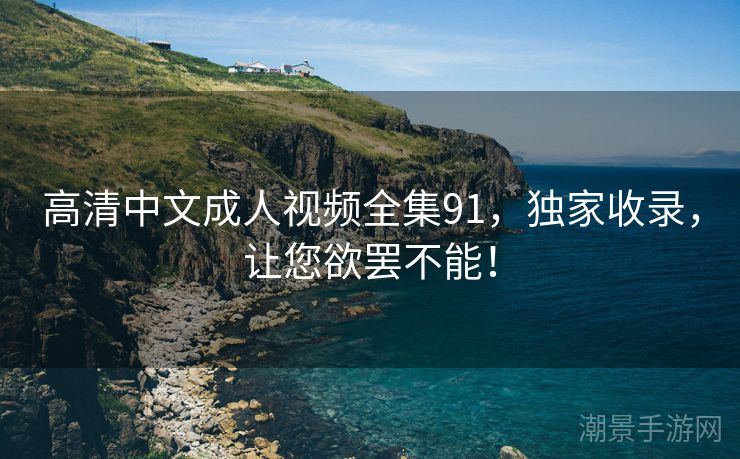 高清中文成人视频全集91，独家收录，让您欲罢不能！