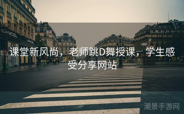 课堂新风尚，老师跳D舞授课，学生感受分享网站