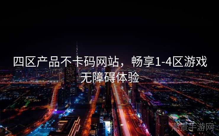 四区产品不卡码网站，畅享1-4区游戏无障碍体验