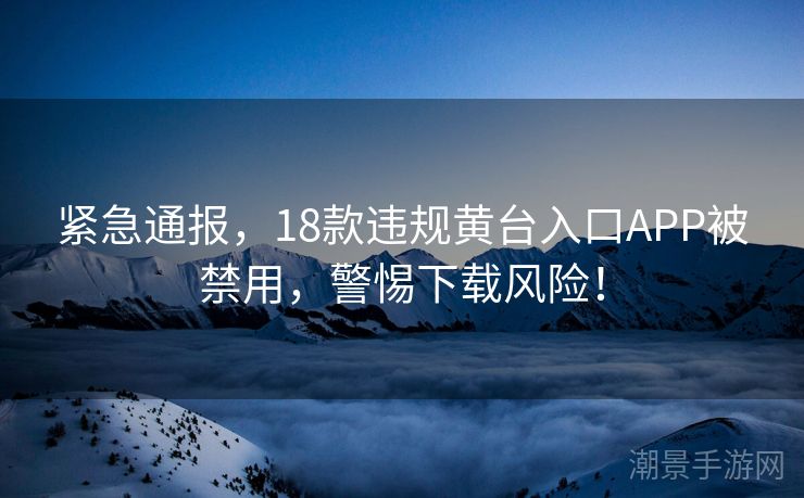 紧急通报，18款违规黄台入口APP被禁用，警惕下载风险！