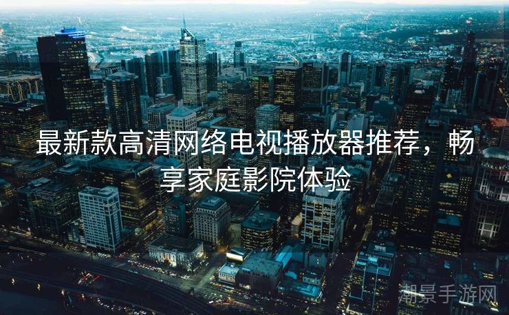 最新款高清网络电视播放器推荐，畅享家庭影院体验