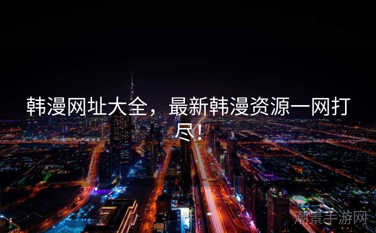 韩漫网址大全，最新韩漫资源一网打尽！