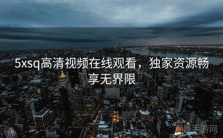 5xsq高清视频在线观看，独家资源畅享无界限