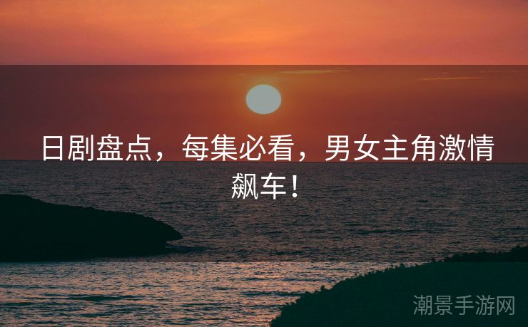 日剧盘点，每集必看，男女主角激情飙车！