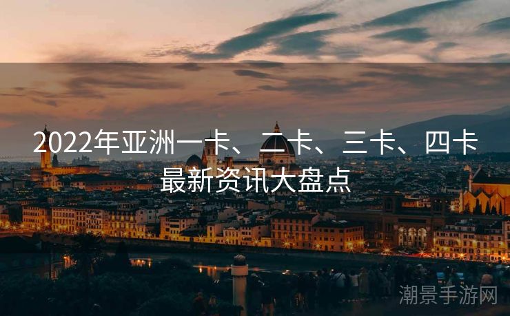2022年亚洲一卡、二卡、三卡、四卡最新资讯大盘点