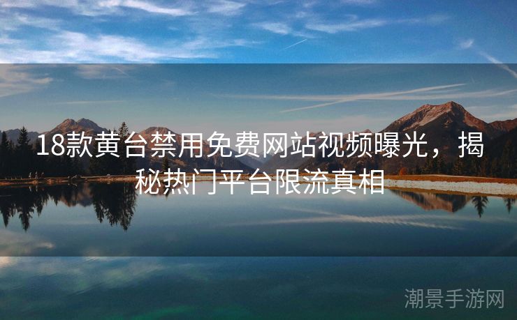 18款黄台禁用免费网站视频曝光，揭秘热门平台限流真相