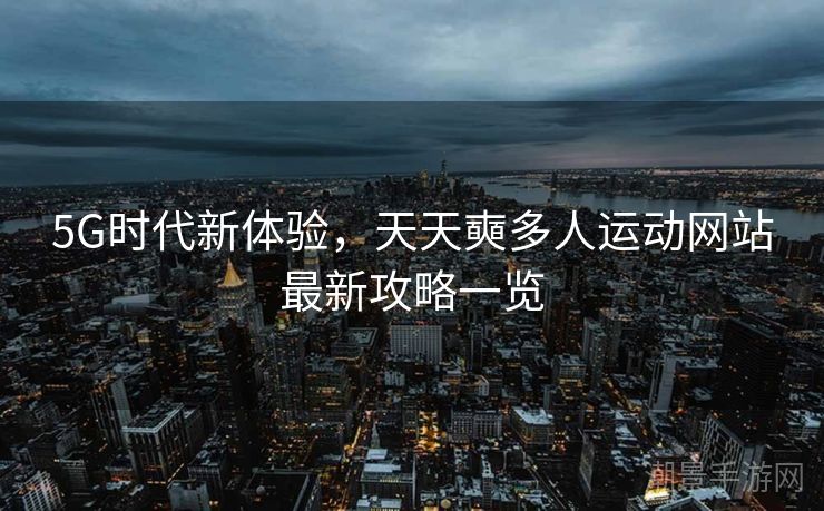 5G时代新体验，天天奭多人运动网站最新攻略一览