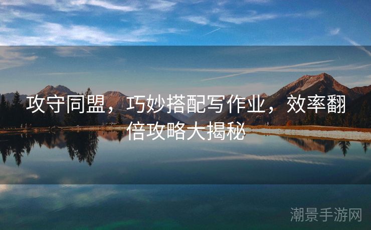 攻守同盟，巧妙搭配写作业，效率翻倍攻略大揭秘