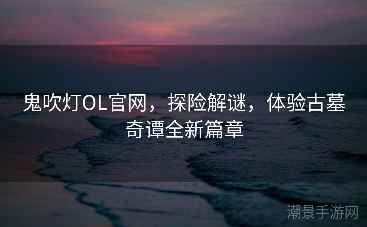 鬼吹灯OL官网，探险解谜，体验古墓奇谭全新篇章