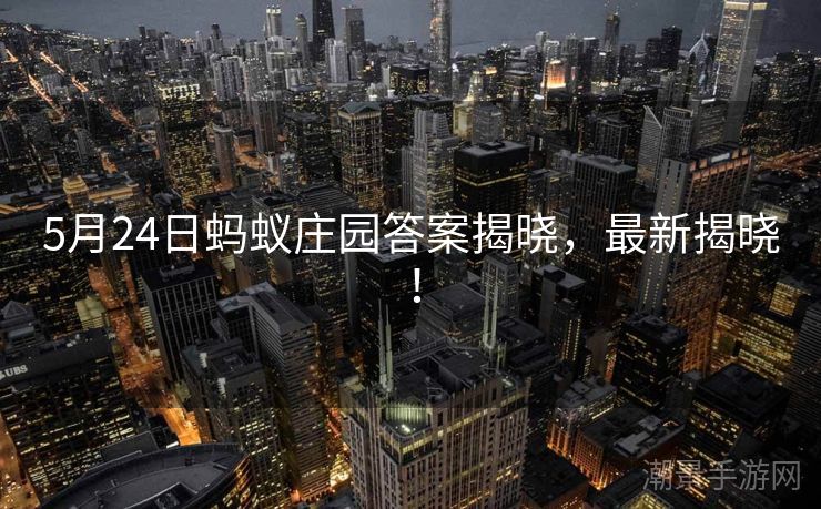 5月24日蚂蚁庄园答案揭晓，最新揭晓！