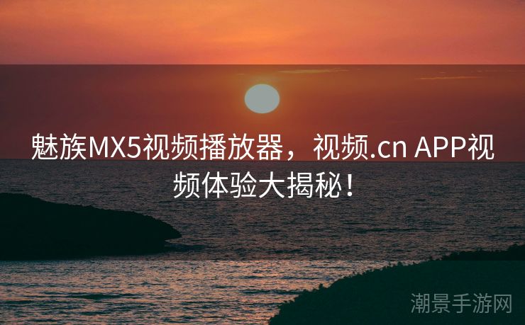 魅族MX5视频播放器，视频.cn APP视频体验大揭秘！