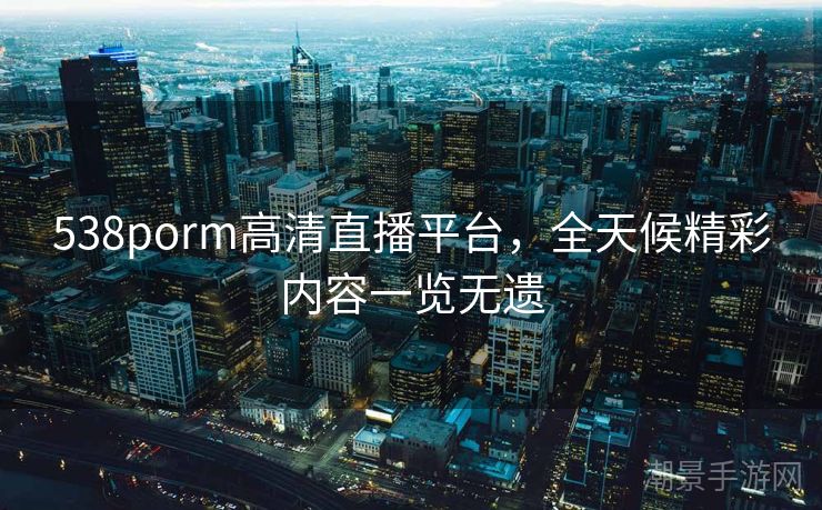 538porm高清直播平台，全天候精彩内容一览无遗