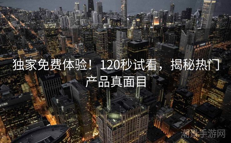 独家免费体验！120秒试看，揭秘热门产品真面目