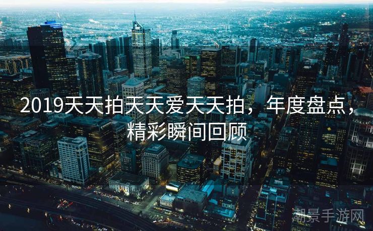 2019天天拍天天爱天天拍，年度盘点，精彩瞬间回顾