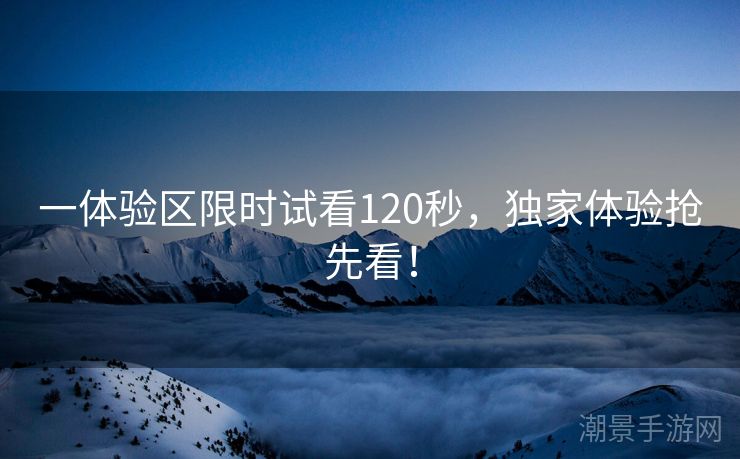一体验区限时试看120秒，独家体验抢先看！