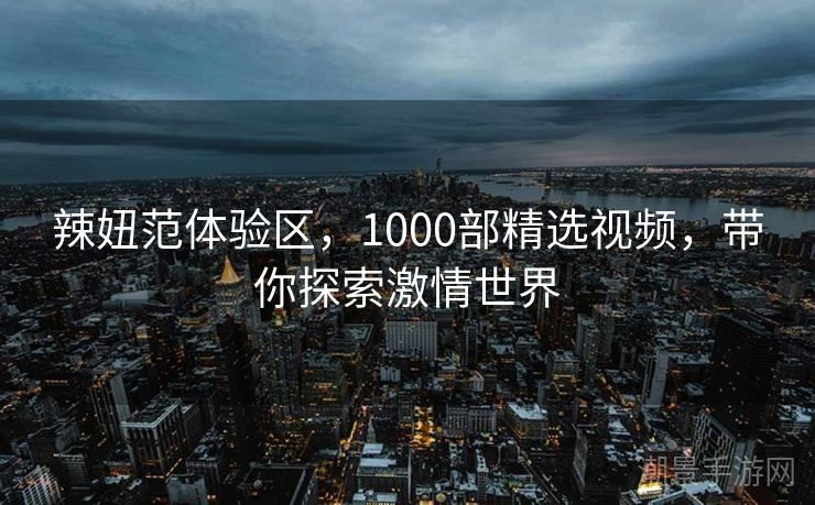 辣妞范体验区，1000部精选视频，带你探索激情世界