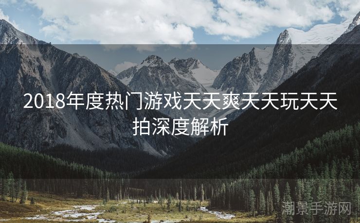 2018年度热门游戏天天爽天天玩天天拍深度解析