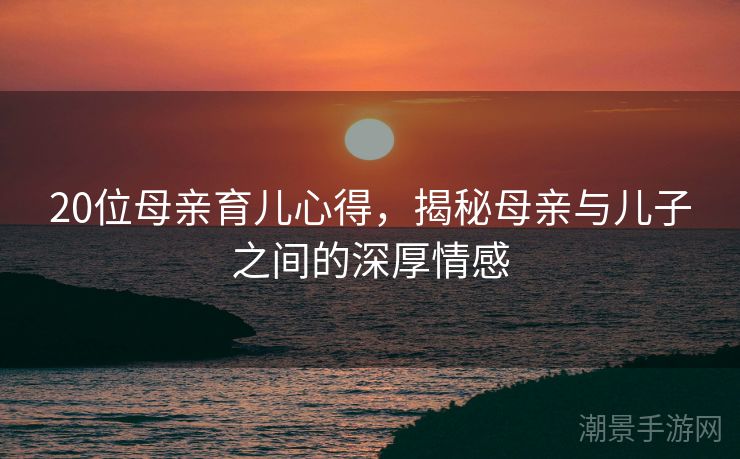 20位母亲育儿心得，揭秘母亲与儿子之间的深厚情感