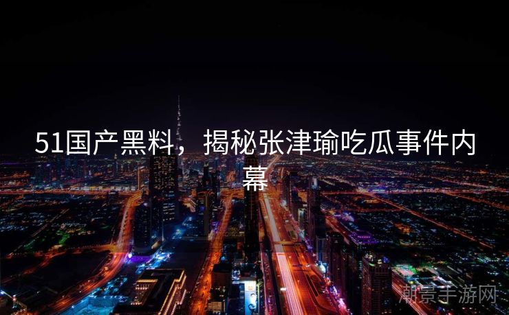51国产黑料，揭秘张津瑜吃瓜事件内幕