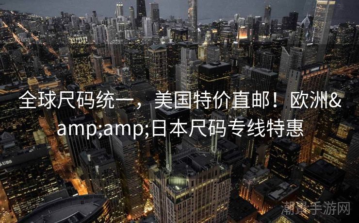 全球尺码统一，美国特价直邮！欧洲&amp;日本尺码专线特惠