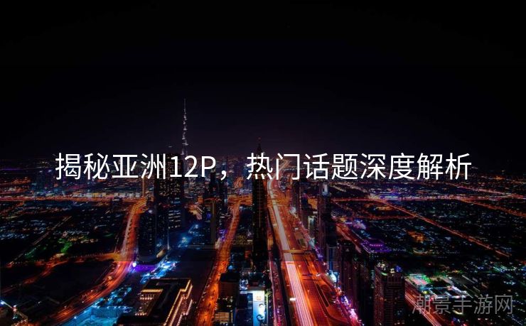揭秘亚洲12P，热门话题深度解析