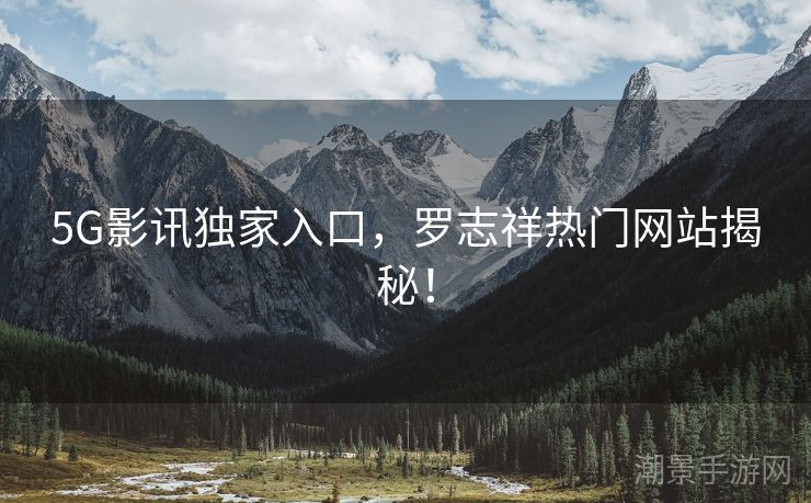 5G影讯独家入口，罗志祥热门网站揭秘！